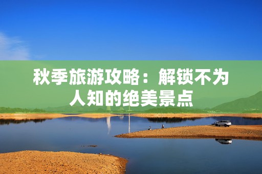 秋季旅游攻略：解锁不为人知的绝美景点