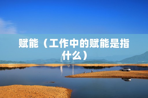 赋能（工作中的赋能是指什么）