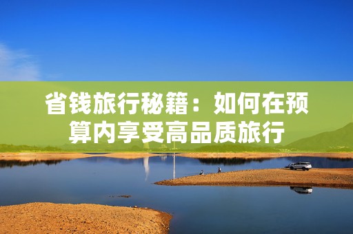 省钱旅行秘籍：如何在预算内享受高品质旅行