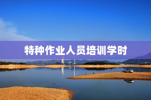 特种作业人员培训学时