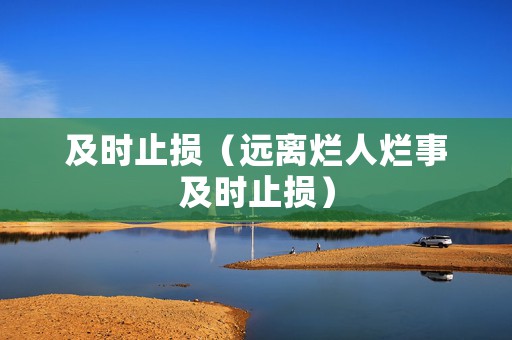 及时止损（远离烂人烂事及时止损）